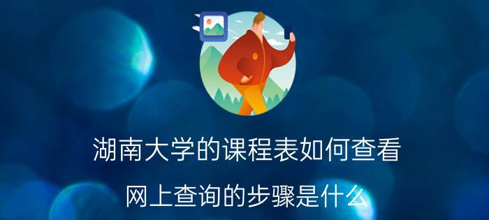 湖南大学的课程表如何查看 网上查询的步骤是什么